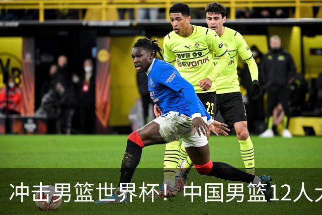 冲击男篮世界杯！中国男篮12人大名单浮出水面，三后卫领衔