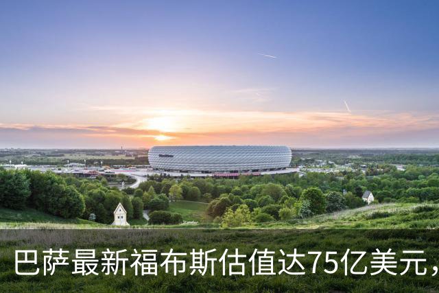 巴萨最新福布斯估值达75亿美元，仅次于皇马的95亿美元