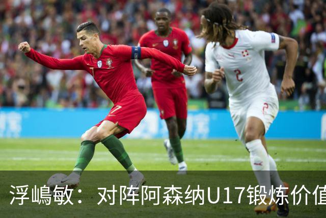 浮嶋敏：对阵阿森纳U17锻炼价值非常大，5天4赛肯定会轮换阵容